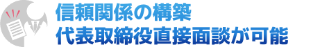 信頼関係の構築、代表者直接面談が可能。
