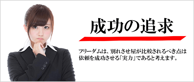 成功の追求 弊社は、別れさせ屋が比較されるべき点は依頼を成功させる「実力」であると考えます。
